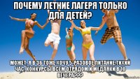 почему летние лагеря только для детей? может, я в 36 тоже хочу 5-разовое питание,тихий час, конкурсы всем отрядом и медляки в 10 вечера???
