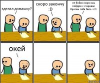 зделал домашку? скоро закончу :D не бойся скоро мы пойдём с старшим братом тебя бить >6D окей