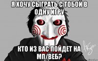 я хочу сыграть с тобой в одну игру кто из вас пойдет на мп/веб?