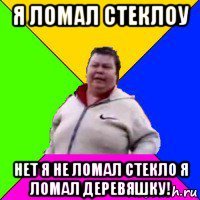 я ломал стеклоу нет я не ломал стекло я ломал деревяшку!