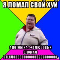 я ломал свой хуй а потом нафиг любовь и сломал стеклооооооооооооооооооооо