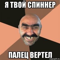 я твой спиннер палец вертел