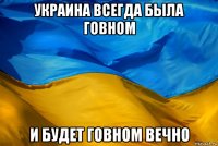 украина всегда была говном и будет говном вечно