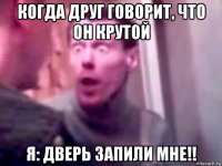 когда друг говорит, что он крутой я: дверь запили мне!!