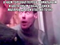 а чаем торговал перлов фамильным и цветочным сказал один из маляров другой ответил точно 