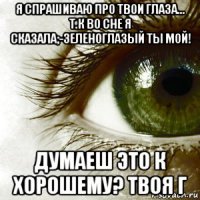 я спрашиваю про твои глаза... т.к во сне я сказала;-зеленоглазый ты мой! думаеш это к хорошему? твоя г
