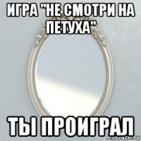 игра "не смотри на петуха" ты проиграл