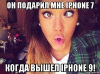 он подарил мне iphone 7 когда вышел iphone 9!