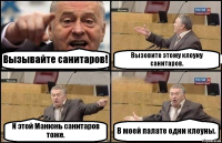 Вызывайте санитаров! Вызовите этому клоуну санитаров. И этой Манюнь санитаров тоже. В моей палате одни клоуны.