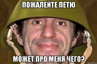 пожалейте петю может про меня чего?