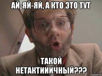 ай-яй-яй, а кто это тут такой нетактииичный???