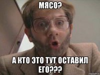 мясо? а кто это тут оставил его???