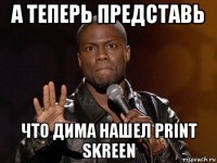 а теперь представь что дима нашел print skreen