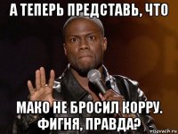 а теперь представь, что мако не бросил корру. фигня, правда?