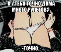 -а у тебя точно дома много рулетов? -точно.