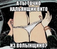 а ты точно кальянщик вито из волынщино?