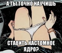 а ты точно научишь ставить кастомное ядро?