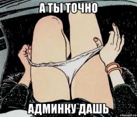 а ты точно админку дашь