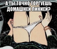 а ты точно торгуешь домашней линией? 