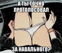 а ты точно проголосовал за навального?