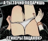 а ты точно подаришь стикеры пацанок?