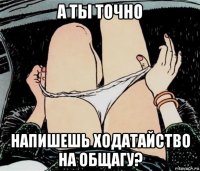 а ты точно напишешь ходатайство на общагу?