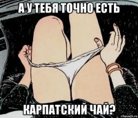 а у тебя точно есть карпатский чай?