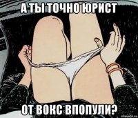 а ты точно юрист от вокс впопули?