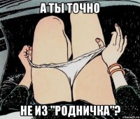 а ты точно не из "родничка"?