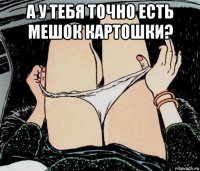 а у тебя точно есть мешок картошки? 