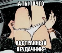 а ты точто абстракный неудачник?