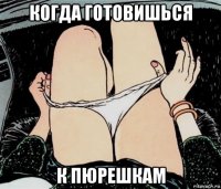 когда готовишься к пюрешкам