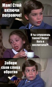 Мам! Стой включи погромче! И ты слушаешь такое? Ужас! Кого я воспитала?! Забери свои слова обратно