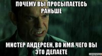 почему вы просыпаетесь раньше мистер андерсен, во имя чего вы это делаете