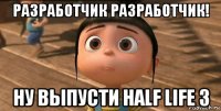 разработчик разработчик! ну выпусти half life 3