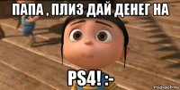 папа , плиз дай денег на ps4! :-