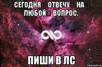 сегодня❤ отвечу❤ на❤ любой❤ вопрос. пиши в лс