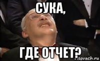 сука, где отчет?