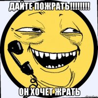 дайте пожрать!!!!!!!! он хочет жрать