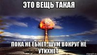 это вещь такая пока не ёбнет, шум вокруг не утихнет