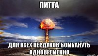 питта для всех пердаков бомбануть одновременно