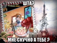 шта? мне скучно а тебе ?