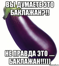 вы думаете это баклажан?!! не правда это .... баклажан!!)))