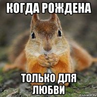 когда рождена только для любви