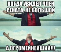 когда увидел член рената, не большой а огромейнейший!!!