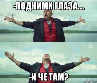 -подними глаза.... -и че там?