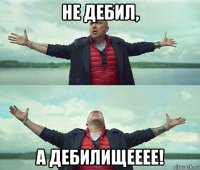 не дебил, а дебилищееее!