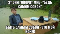 st они говорят мне - "будь самим собой" быть самым собой - это мой конёк