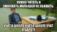 нужно читать и умножать,малышей не обижать. учат в школе учат в школе учат в балоте