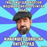 тише, тиш! ща философ мошиах путин подрочит на хабад, и напишет донос на питер-град